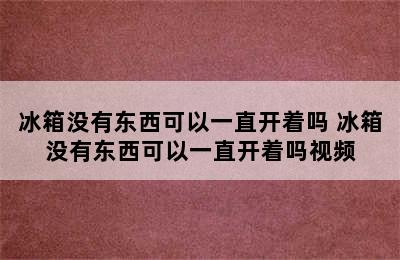 冰箱没有东西可以一直开着吗 冰箱没有东西可以一直开着吗视频